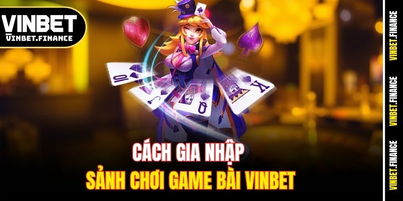 Cách gia nhập sảnh chơi game bài Vinbet