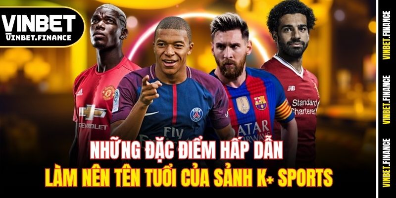 Những đặc điểm hấp dẫn làm nên tên tuổi của sảnh K+ Sports