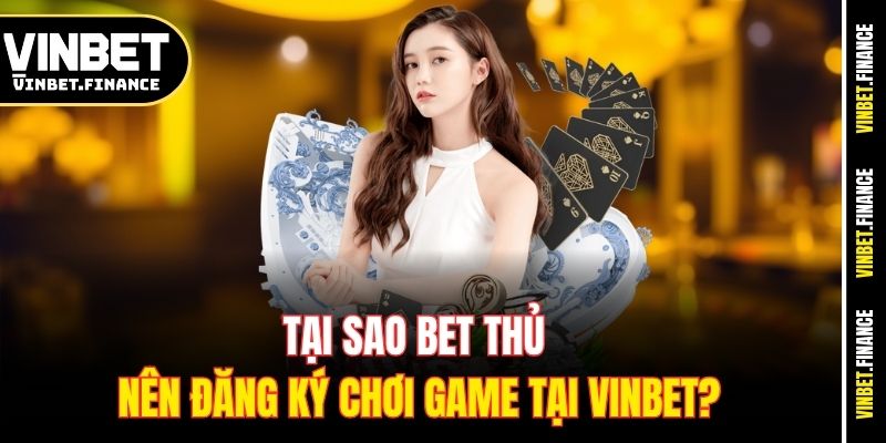 Tại sao bet thủ nên đăng ký chơi game tại Vinbet?