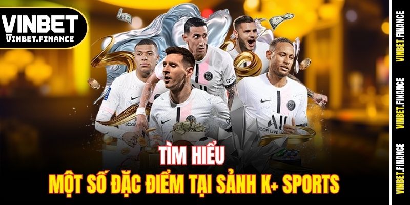 Tìm hiểu một số đặc điểm tại sảnh K+ Sports